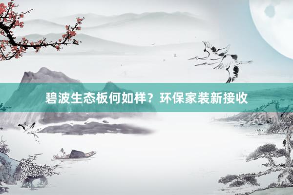 碧波生态板何如样？环保家装新接收